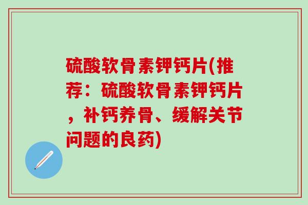 硫酸软骨素钾钙片(推荐：硫酸软骨素钾钙片，补钙养骨、缓解关节问题的良药)