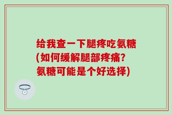 给我查一下腿疼吃氨糖(如何缓解腿部疼痛？氨糖可能是个好选择)
