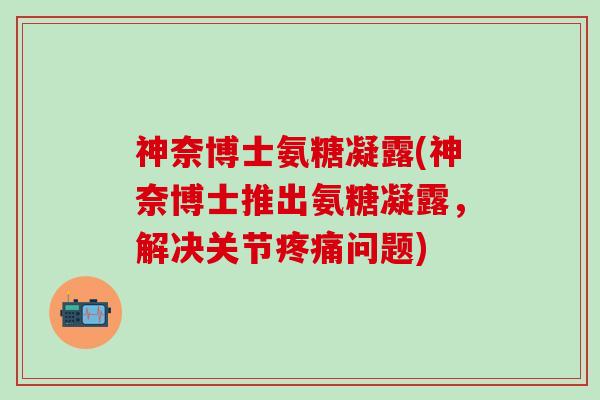 神奈博士氨糖凝露(神奈博士推出氨糖凝露，解决关节疼痛问题)