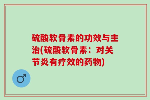 硫酸软骨素的功效与主治(硫酸软骨素：对关节炎有疗效的药物)