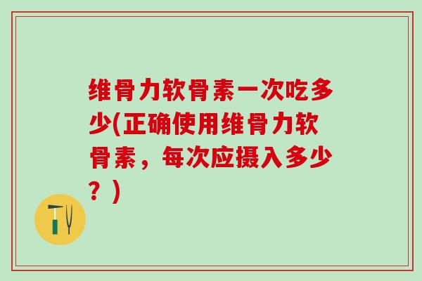 维骨力软骨素一次吃多少(正确使用维骨力软骨素，每次应摄入多少？)