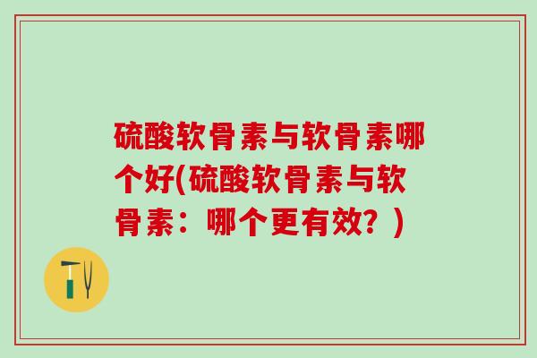 硫酸软骨素与软骨素哪个好(硫酸软骨素与软骨素：哪个更有效？)