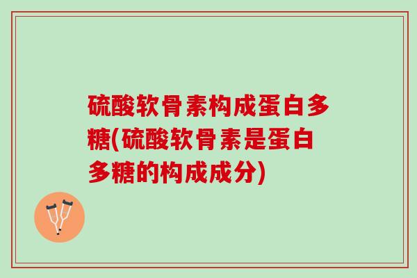 硫酸软骨素构成蛋白多糖(硫酸软骨素是蛋白多糖的构成成分)