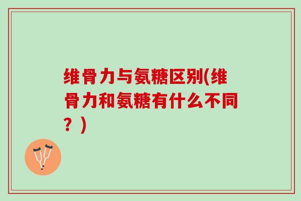 维骨力与氨糖区别(维骨力和氨糖有什么不同？)