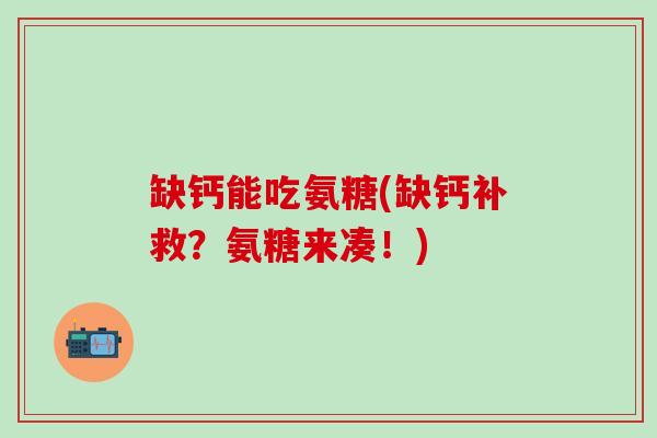 缺钙能吃氨糖(缺钙补救？氨糖来凑！)