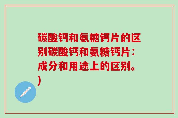 碳酸钙和氨糖钙片的区别碳酸钙和氨糖钙片：成分和用途上的区别。)