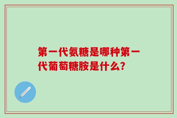 第一代氨糖是哪种第一代葡萄糖胺是什么? 第一代氨糖是哪种第一代葡萄糖胺是什么?