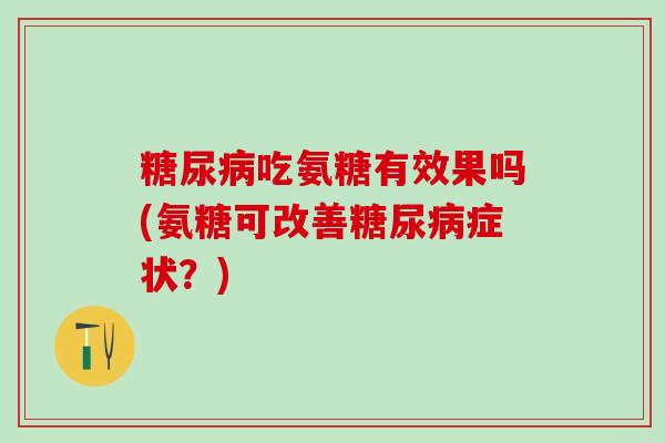 吃氨糖有效果吗(氨糖可改善症状？)
