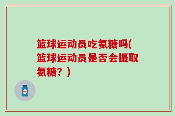 篮球运动员吃氨糖吗(篮球运动员是否会摄取氨糖？)