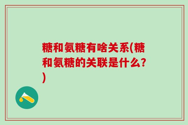 糖和氨糖有啥关系(糖和氨糖的关联是什么？)
