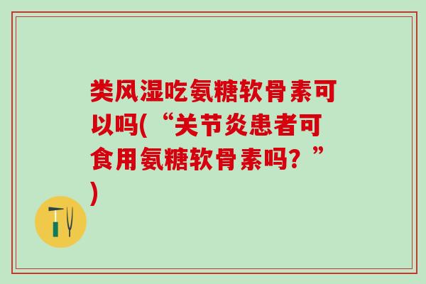 类风湿吃氨糖软骨素可以吗(“关节炎患者可食用氨糖软骨素吗？”)