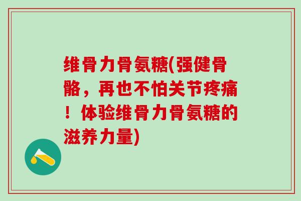 维骨力骨氨糖(强健骨骼，再也不怕关节疼痛！体验维骨力骨氨糖的滋养力量)