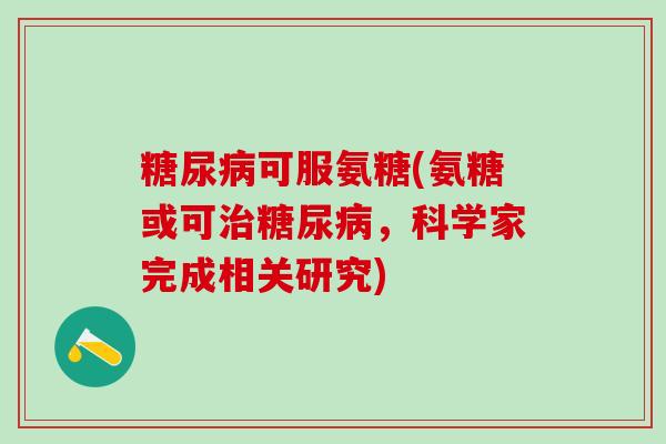 糖尿病可服氨糖(氨糖或可治糖尿病，科学家完成相关研究)