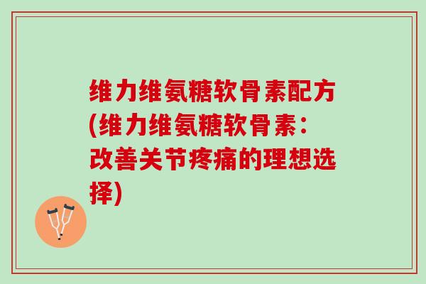 维力维氨糖软骨素配方(维力维氨糖软骨素:改善关节的理想选择) 维力维氨糖软骨素配方(维力维氨糖软骨素:改善关节的理想选择)