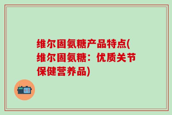 维尔固氨糖产品特点(维尔固氨糖：优质关节保健营养品)