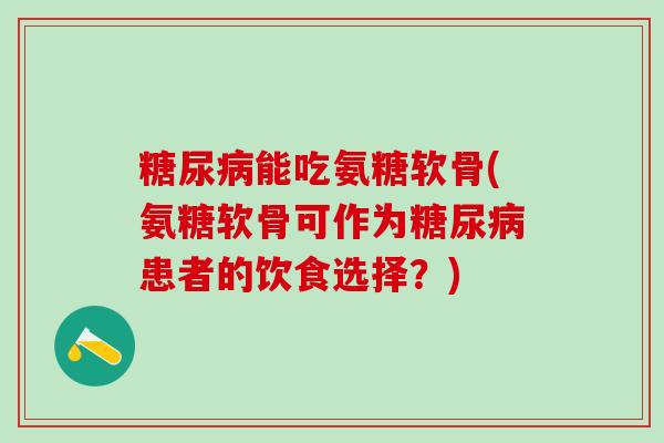 糖尿病能吃氨糖软骨(氨糖软骨可作为糖尿病患者的饮食选择？)