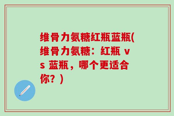 维骨力氨糖红瓶蓝瓶(维骨力氨糖：红瓶 vs 蓝瓶，哪个更适合你？)