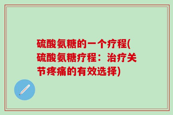 硫酸氨糖的一个疗程(硫酸氨糖疗程：治疗关节疼痛的有效选择)