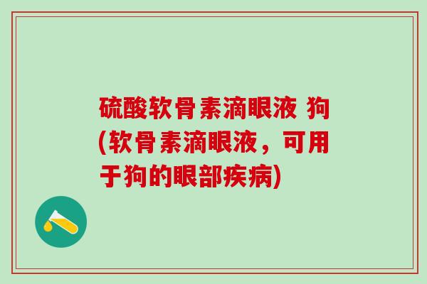 硫酸软骨素滴眼液 狗(软骨素滴眼液，可用于狗的眼部疾病)