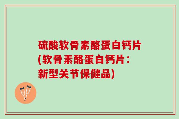硫酸软骨素酪蛋白钙片(软骨素酪蛋白钙片：新型关节保健品)