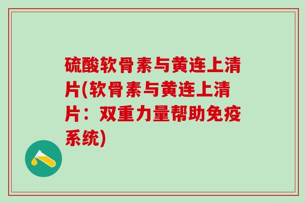 硫酸软骨素与黄连上清片(软骨素与黄连上清片：双重力量帮助免疫系统)
