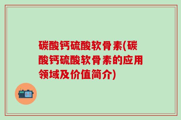 碳酸钙硫酸软骨素(碳酸钙硫酸软骨素的应用领域及价值简介)