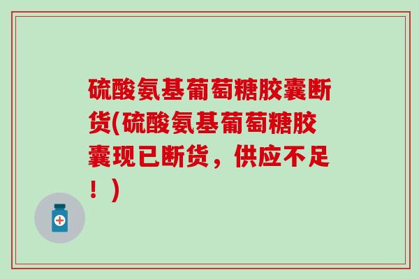 硫酸氨基葡萄糖胶囊断货(硫酸氨基葡萄糖胶囊现已断货，供应不足！)