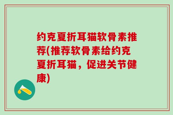 约克夏折耳猫软骨素推荐(推荐软骨素给约克夏折耳猫，促进关节健康)