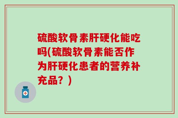硫酸软骨素肝硬化能吃吗(硫酸软骨素能否作为肝硬化患者的营养补充品？)