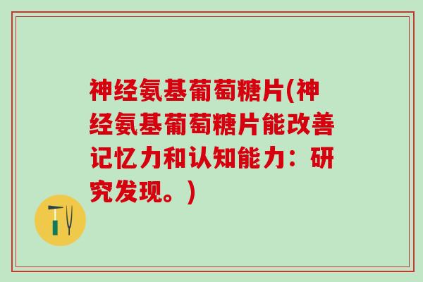 神经氨基葡萄糖片(神经氨基葡萄糖片能改善记忆力和认知能力：研究发现。)