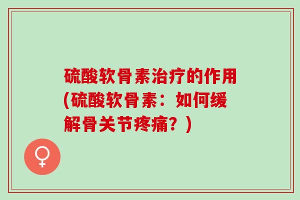 硫酸软骨素治疗的作用(硫酸软骨素：如何缓解骨关节疼痛？)