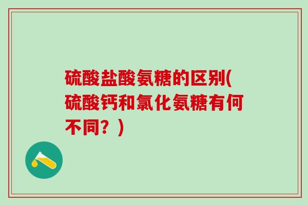 硫酸盐酸氨糖的区别(硫酸钙和氯化氨糖有何不同？)