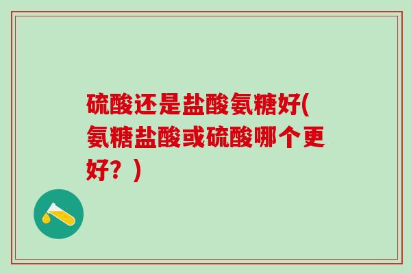 硫酸还是盐酸氨糖好(氨糖盐酸或硫酸哪个更好？)