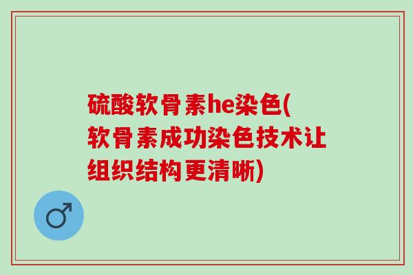 硫酸软骨素he染色(软骨素成功染色技术让组织结构更清晰)