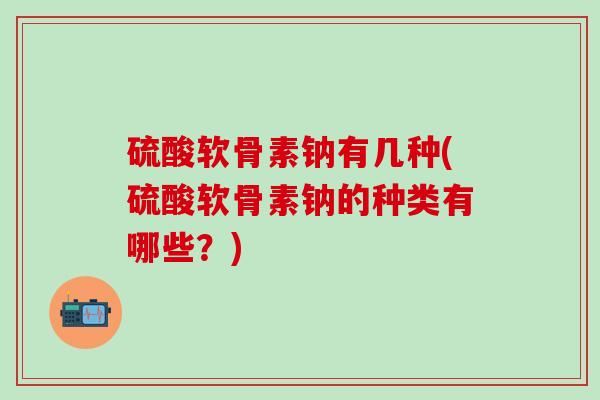 硫酸软骨素钠有几种(硫酸软骨素钠的种类有哪些？)