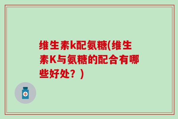 维生素k配氨糖(维生素K与氨糖的配合有哪些好处？)