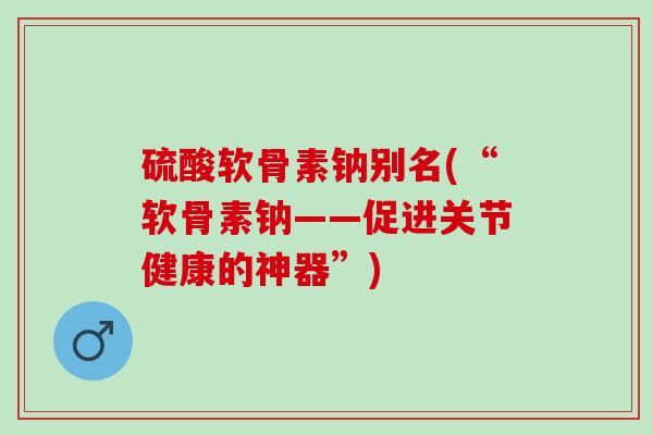 硫酸软骨素钠别名(“软骨素钠——促进关节健康的神器”)