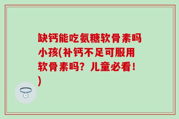 缺钙能吃氨糖软骨素吗小孩(补钙不足可服用软骨素吗？儿童必看！)