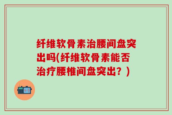 纤维软骨素治腰间盘突出吗(纤维软骨素能否治疗腰椎间盘突出？)