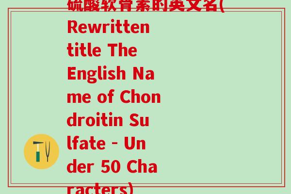 硫酸软骨素的英文名(Rewritten title The English Name of Chondroitin Sulfate - Under 50 Characters) 硫酸软骨素的英文名(Rewritten title The English Name of Chondroitin Sulfate - Under 50 Characters)