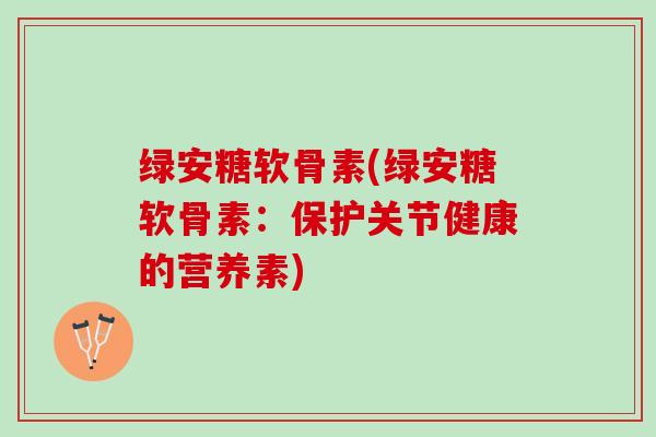 绿安糖软骨素(绿安糖软骨素：保护关节健康的营养素)