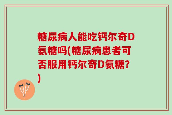 糖尿病人能吃钙尔奇D氨糖吗(糖尿病患者可否服用钙尔奇D氨糖？)