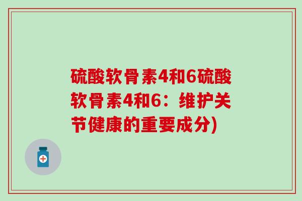 硫酸软骨素4和6硫酸软骨素4和6：维护关节健康的重要成分)
