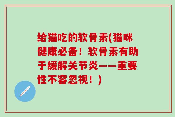 给猫吃的软骨素(猫咪健康必备！软骨素有助于缓解关节炎——重要性不容忽视！)