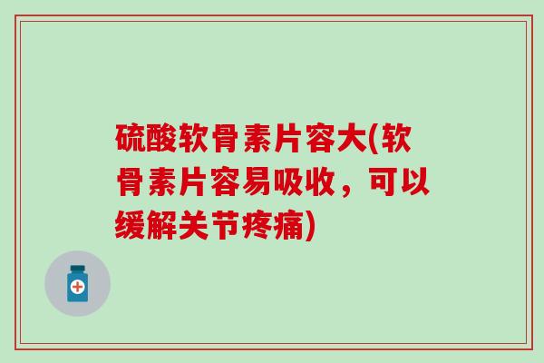 硫酸软骨素片容大(软骨素片容易吸收，可以缓解关节疼痛)