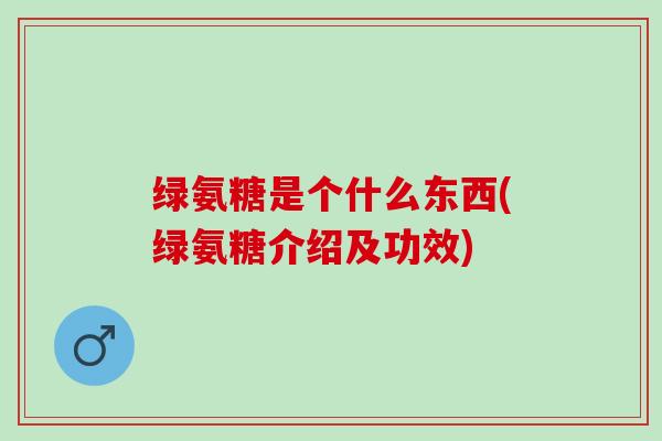 绿氨糖是个什么东西(绿氨糖介绍及功效)
