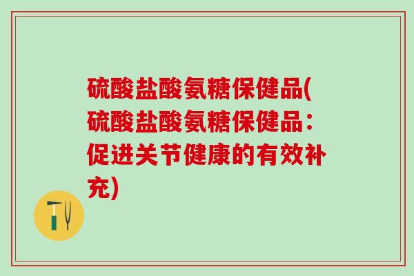 硫酸盐酸氨糖保健品(硫酸盐酸氨糖保健品：促进关节健康的有效补充)