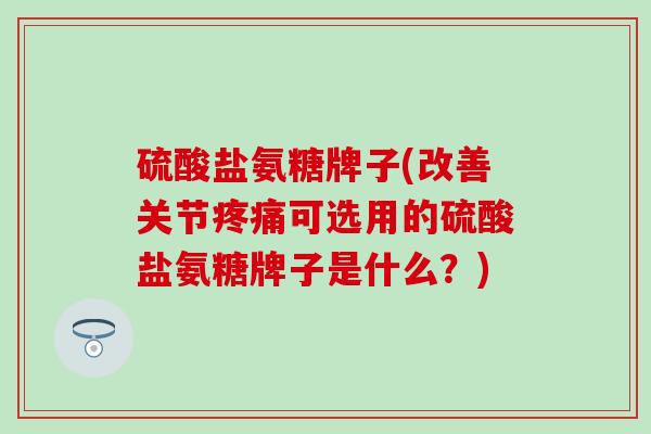 硫酸盐氨糖牌子(改善关节可选用的硫酸盐氨糖牌子是什么?) 硫酸盐氨糖牌子(改善关节可选用的硫酸盐氨糖牌子是什么?)