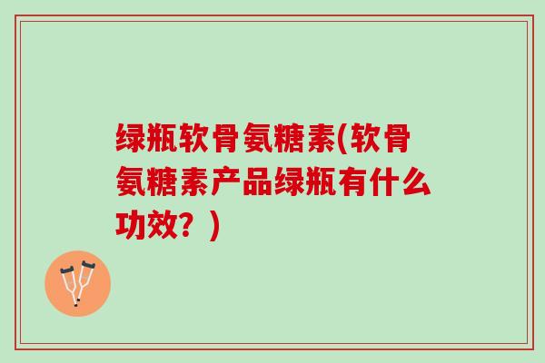 绿瓶软骨氨糖素(软骨氨糖素产品绿瓶有什么功效？)