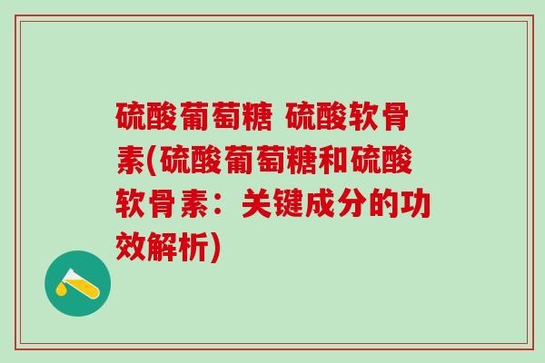 硫酸葡萄糖 硫酸软骨素(硫酸葡萄糖和硫酸软骨素：关键成分的功效解析)